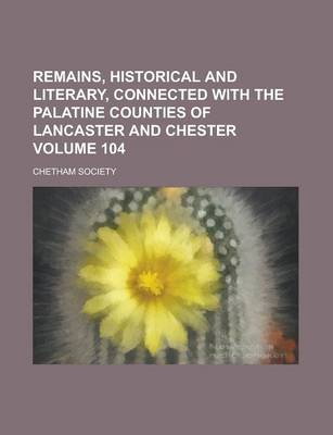 Book cover for Remains, Historical and Literary, Connected with the Palatine Counties of Lancaster and Chester Volume 104