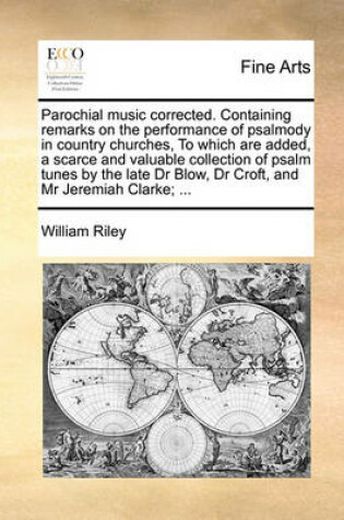 Cover of Parochial Music Corrected. Containing Remarks on the Performance of Psalmody in Country Churches, to Which Are Added, a Scarce and Valuable Collection of Psalm Tunes by the Late Dr Blow, Dr Croft, and MR Jeremiah Clarke; ...