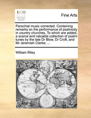 Book cover for Parochial Music Corrected. Containing Remarks on the Performance of Psalmody in Country Churches, to Which Are Added, a Scarce and Valuable Collection of Psalm Tunes by the Late Dr Blow, Dr Croft, and MR Jeremiah Clarke; ...