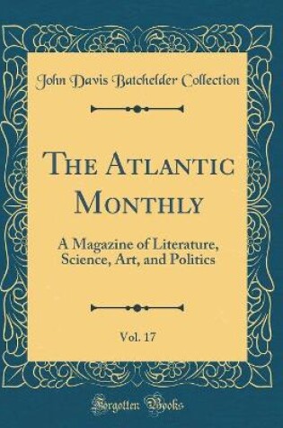 Cover of The Atlantic Monthly, Vol. 17: A Magazine of Literature, Science, Art, and Politics (Classic Reprint)