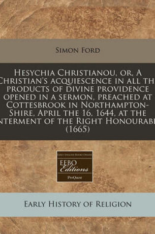 Cover of Hesychia Christianou, Or, a Christian's Acquiescence in All the Products of Divine Providence Opened in a Sermon, Preached at Cottesbrook in Northampton-Shire, April the 16, 1644, at the Interment of the Right Honourable (1665)