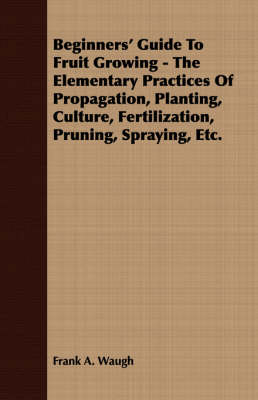 Book cover for Beginners' Guide To Fruit Growing - The Elementary Practices Of Propagation, Planting, Culture, Fertilization, Pruning, Spraying, Etc.