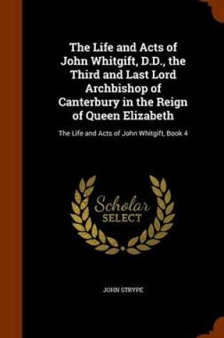 Cover of The Life and Acts of John Whitgift, D.D., the Third and Last Lord Archbishop of Canterbury in the Reign of Queen Elizabeth