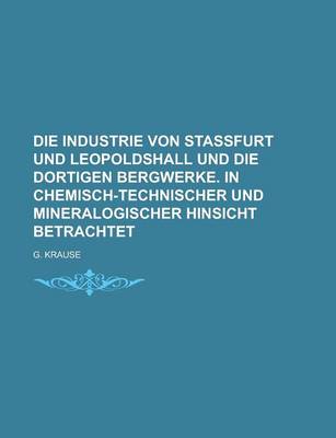 Book cover for Die Industrie Von Stassfurt Und Leopoldshall Und Die Dortigen Bergwerke. in Chemisch-Technischer Und Mineralogischer Hinsicht Betrachtet