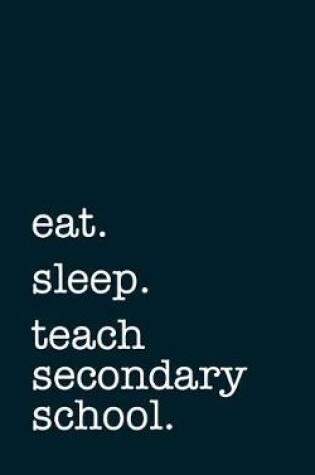 Cover of eat. sleep. teach secondary school. - Lined Notebook