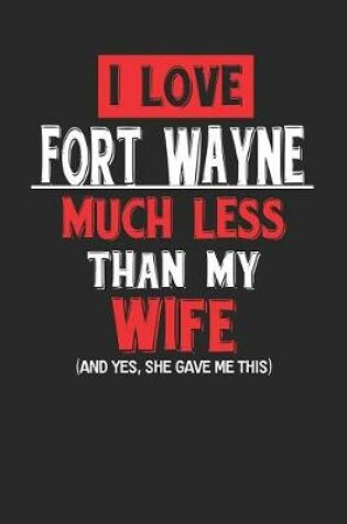 Cover of I Love Fort Wayne Much Less Than My Wife (and Yes, She Gave Me This)