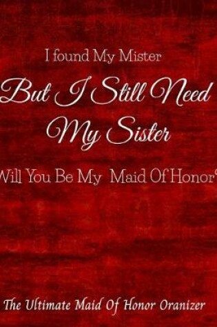 Cover of I Found My Mister But I Still Need My Sister Will You Be My Maid Of Honor The Ultimate Maid Of Honor Organizer