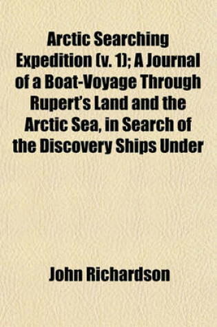 Cover of Arctic Searching Expedition (V. 1); A Journal of a Boat-Voyage Through Rupert's Land and the Arctic Sea, in Search of the Discovery Ships Under
