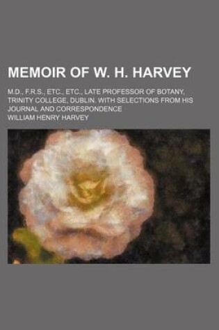 Cover of Memoir of W. H. Harvey; M.D., F.R.S., Etc., Etc., Late Professor of Botany, Trinity College, Dublin. with Selections from His Journal and Correspondence