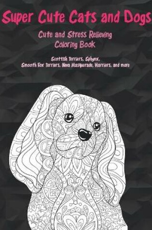 Cover of Super Cute Cats and Dogs - Cute and Stress Relieving Coloring Book - Scottish Terriers, Sphynx, Smooth Fox Terriers, Neva Masquerade, Harriers, and more