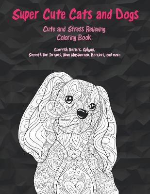 Book cover for Super Cute Cats and Dogs - Cute and Stress Relieving Coloring Book - Scottish Terriers, Sphynx, Smooth Fox Terriers, Neva Masquerade, Harriers, and more