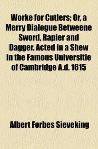 Cover of Worke for Cutlers; Or, a Merry Dialogue Betweene Sword, Rapier and Dagger. Acted in a Shew in the Famous Universitie of Cambridge A.D. 1615