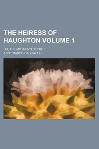 Cover of The Heiress of Haughton Volume 1; Or, the Mother's Secret