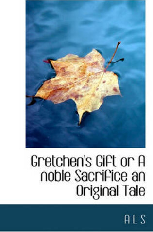 Cover of Gretchen's Gift or a Noble Sacrifice an Original Tale