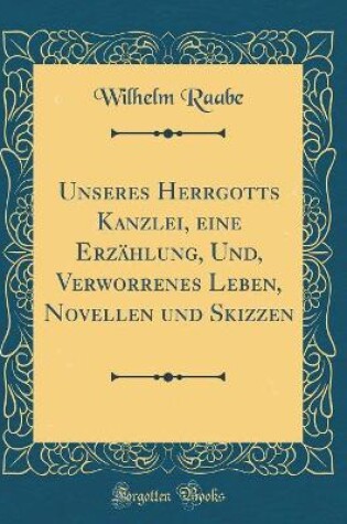 Cover of Unseres Herrgotts Kanzlei, Eine Erzählung, Und, Verworrenes Leben, Novellen Und Skizzen (Classic Reprint)