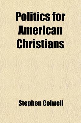 Book cover for Politics for American Christians; A Word Upon Our Example as a Nation, Our Labour, Our Trade, Elections, Education and Congressional Legislation