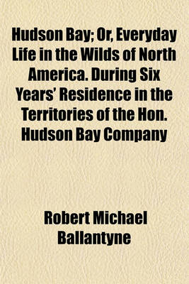 Book cover for Hudson Bay; Or, Everyday Life in the Wilds of North America. During Six Years' Residence in the Territories of the Hon. Hudson Bay Company