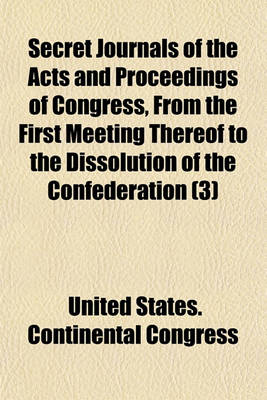 Book cover for Secret Journals of the Acts and Proceedings of Congress, from the First Meeting Thereof to the Dissolution of the Confederation; Foreign Affairs Volume 3