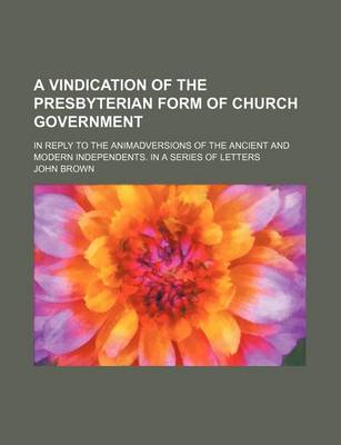 Book cover for A Vindication of the Presbyterian Form of Church Government; In Reply to the Animadversions of the Ancient and Modern Independents. in a Series of Letters