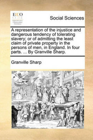 Cover of A Representation of the Injustice and Dangerous Tendency of Tolerating Slavery; Or of Admitting the Least Claim of Private Property in the Persons of Men, in England. in Four Parts. ... by Granville Sharp.