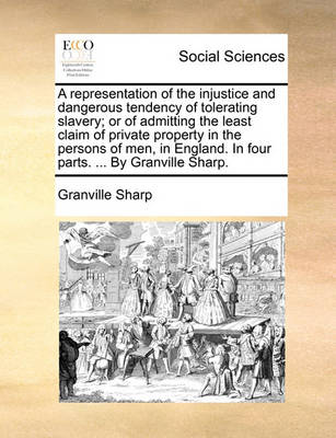 Book cover for A Representation of the Injustice and Dangerous Tendency of Tolerating Slavery; Or of Admitting the Least Claim of Private Property in the Persons of Men, in England. in Four Parts. ... by Granville Sharp.