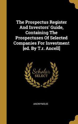 Book cover for The Prospectus Register And Investors' Guide, Containing The Prospectuses Of Selected Companies For Investment [ed. By T.r. Ancell]