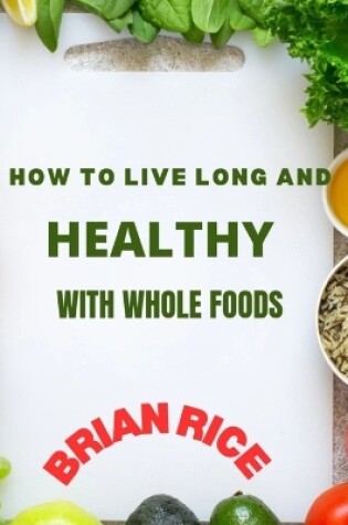 Cover of How To Live Long And Healthy With Whole Foods