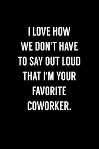Cover of I Love How We Don't Have To Say Out Loud That I'm Your Favorite Coworker.