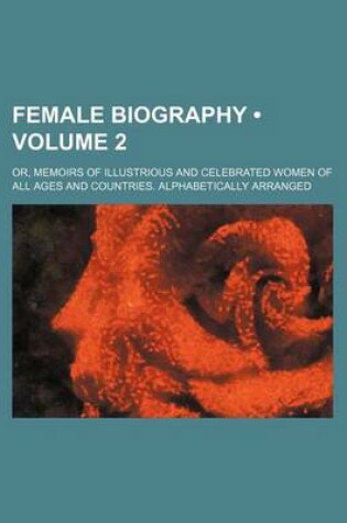 Cover of Female Biography (Volume 2); Or, Memoirs of Illustrious and Celebrated Women of All Ages and Countries. Alphabetically Arranged