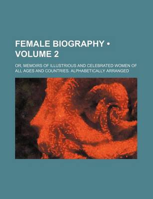 Book cover for Female Biography (Volume 2); Or, Memoirs of Illustrious and Celebrated Women of All Ages and Countries. Alphabetically Arranged