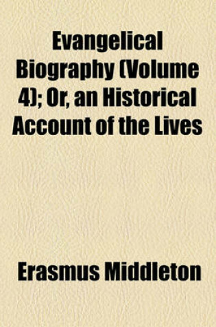 Cover of Evangelical Biography (Volume 4); Or, an Historical Account of the Lives & Deaths of the Most Eminent and Evangelical Authors or Preachers, Both British and Foreign, in the Several Denominations of Protestants, from the Beginning of the Reformation to the