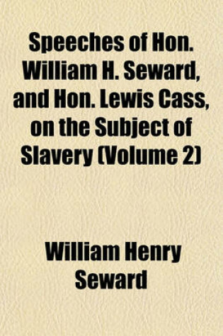 Cover of Speeches of Hon. William H. Seward, and Hon. Lewis Cass, on the Subject of Slavery (Volume 2)