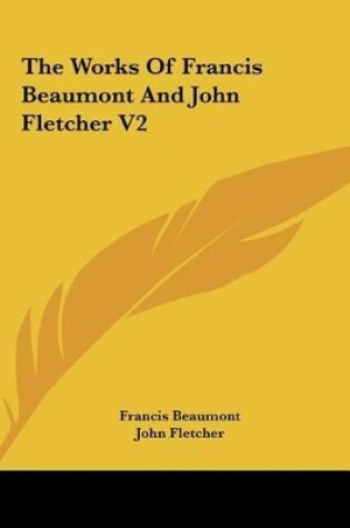 Cover of The Works of Francis Beaumont and John Fletcher V2 the Works of Francis Beaumont and John Fletcher V2