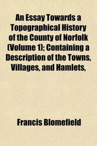 Cover of An Essay Towards a Topographical History of the County of Norfolk (Volume 1); Containing a Description of the Towns, Villages, and Hamlets,