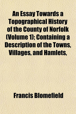 Book cover for An Essay Towards a Topographical History of the County of Norfolk (Volume 1); Containing a Description of the Towns, Villages, and Hamlets,