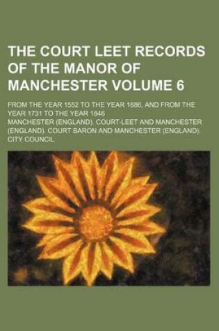 Cover of The Court Leet Records of the Manor of Manchester Volume 6; From the Year 1552 to the Year 1686, and from the Year 1731 to the Year 1846