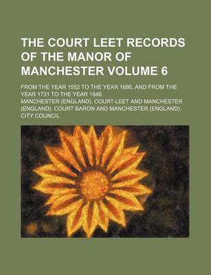 Book cover for The Court Leet Records of the Manor of Manchester Volume 6; From the Year 1552 to the Year 1686, and from the Year 1731 to the Year 1846