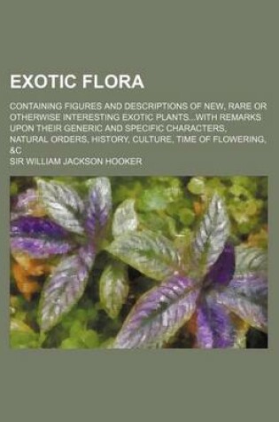 Cover of Exotic Flora; Containing Figures and Descriptions of New, Rare or Otherwise Interesting Exotic Plantswith Remarks Upon Their Generic and Specific Char