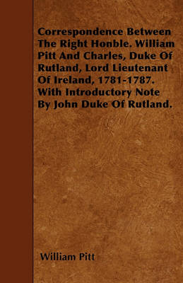 Book cover for Correspondence Between The Right Honble. William Pitt And Charles, Duke Of Rutland, Lord Lieutenant Of Ireland, 1781-1787. With Introductory Note By John Duke Of Rutland.