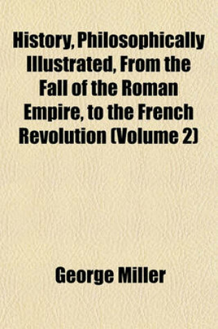Cover of History, Philosophically Illustrated, from the Fall of the Roman Empire, to the French Revolution (Volume 2)