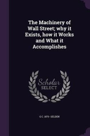 Cover of The Machinery of Wall Street; Why It Exists, How It Works and What It Accomplishes