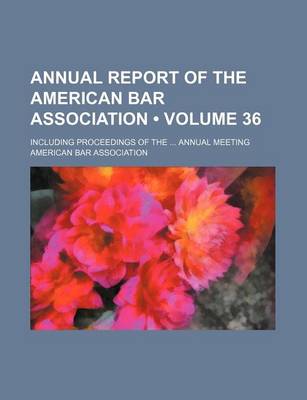 Book cover for Annual Report of the American Bar Association (Volume 36); Including Proceedings of the Annual Meeting