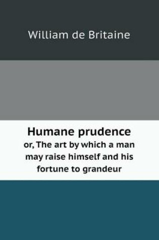 Cover of Humane prudence or, The art by which a man may raise himself and his fortune to grandeur