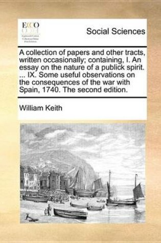 Cover of A Collection of Papers and Other Tracts, Written Occasionally; Containing, I. an Essay on the Nature of a Publick Spirit. ... IX. Some Useful Observations on the Consequences of the War with Spain, 1740. the Second Edition.