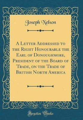 Book cover for A Letter Addressed to the Right Honourable the Earl of Donoughmore, President of the Board of Trade, on the Trade of British North America (Classic Reprint)