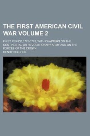 Cover of The First American Civil War Volume 2; First Period,1775-1778, with Chapters on the Continental or Revolutionary Army and on the Forces of the Crown