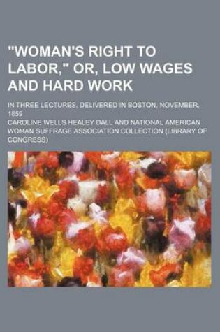 Cover of Woman's Right to Labor, Or, Low Wages and Hard Work; In Three Lectures, Delivered in Boston, November, 1859