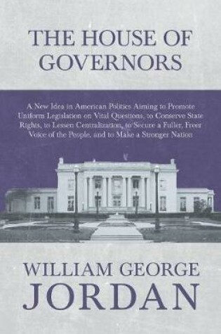 Cover of The House of Governors - A New Idea in American Politics Aiming to Promote Uniform Legislation on Vital Questions