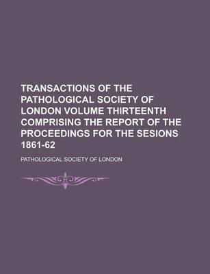 Book cover for Transactions of the Pathological Society of London Volume Thirteenth Comprising the Report of the Proceedings for the Sesions 1861-62