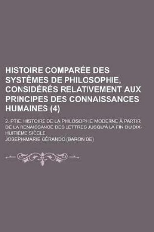 Cover of Histoire Comparee Des Systemes de Philosophie, Consideres Relativement Aux Principes Des Connaissances Humaines; 2. Ptie. Histoire de La Philosophie M
